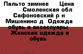 Пальто зимнее . › Цена ­ 2 500 - Смоленская обл., Сафоновский р-н, Мишенино д. Одежда, обувь и аксессуары » Женская одежда и обувь   